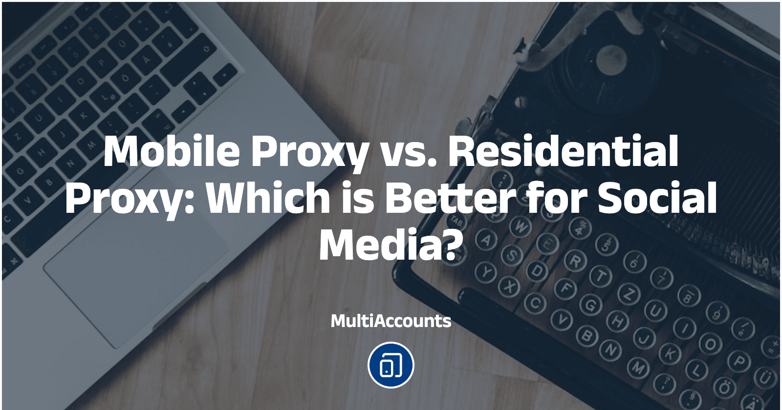 Mobile Proxy vs. Residential Proxy: Which is Better for Social Media